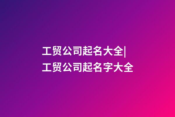 工贸公司起名大全|工贸公司起名字大全-第1张-公司起名-玄机派